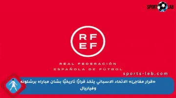 «قرار مفاجئ» الاتحاد الإسباني يتخذ قرارًا تاريخيًا بشأن مباراة برشلونة وفياريال